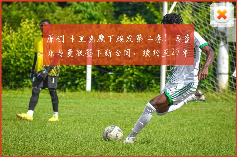 原创 卡里克麾下焕发第二春!马奎尔与曼联签下新合同,续约至27年6月