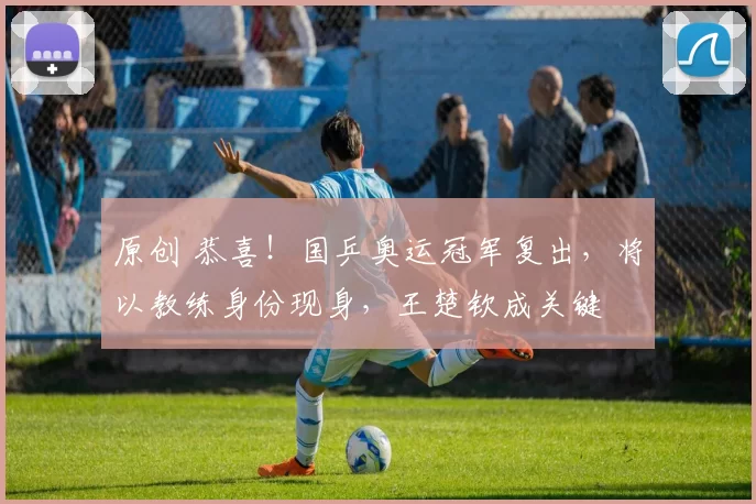 原创 恭喜！国乒奥运冠军复出，将以教练身份现身，王楚钦成关键