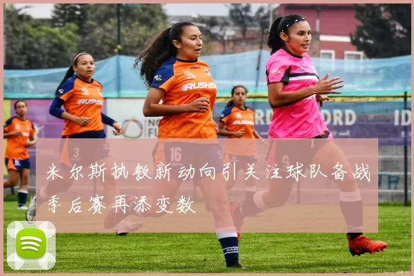 米尔斯执教新动向引关注球队备战季后赛再添变数