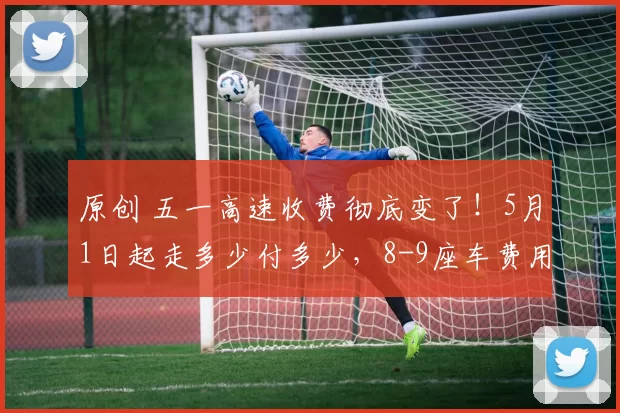 原创 五一高速收费彻底变了！5月1日起走多少付多少，8-9座车费用直接减半