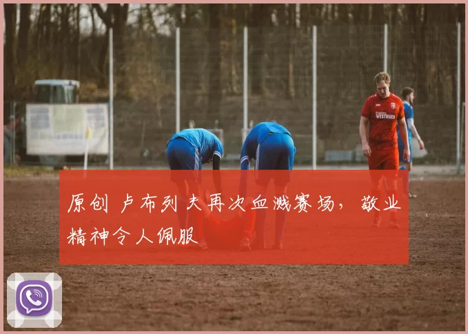 原创 卢布列夫再次血溅赛场，敬业精神令人佩服