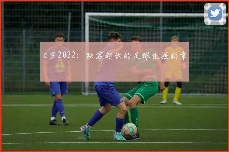 c罗2022：跌宕起伏的足球生涯新章