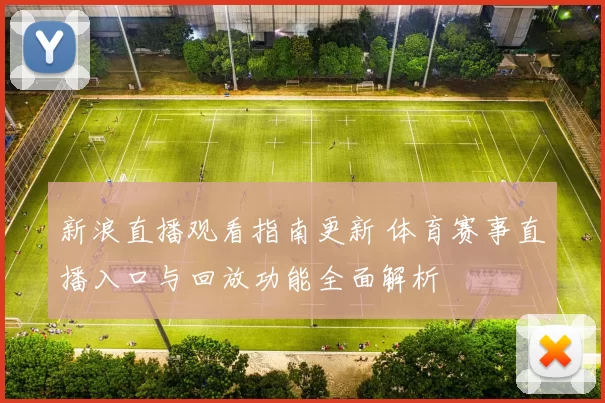 新浪直播观看指南更新 体育赛事直播入口与回放功能全面解析