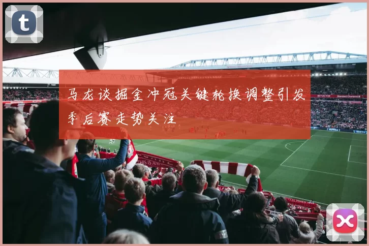 马龙谈掘金冲冠关键轮换调整引发季后赛走势关注