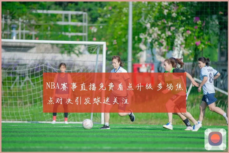 NBA赛事直播免费看点升级 多场焦点对决引发球迷关注