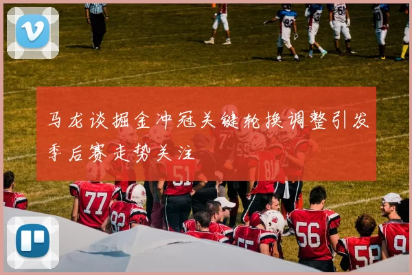 马龙谈掘金冲冠关键轮换调整引发季后赛走势关注