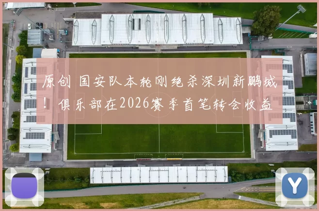 原创 国安队本轮刚绝杀深圳新鹏城！俱乐部在2026赛季首笔转会收益，就提前到账