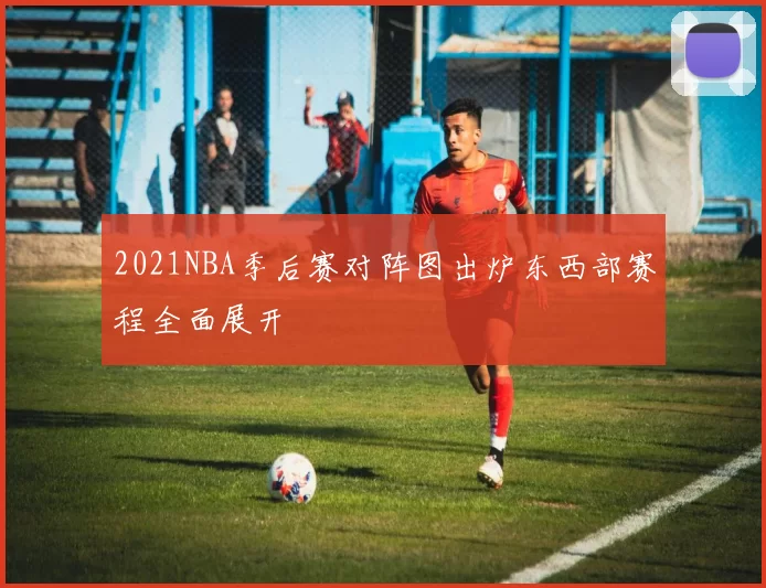 2021NBA季后赛对阵图出炉东西部赛程全面展开
