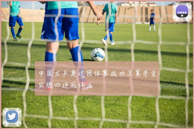 中国女乒奥运团体赛成功卫冕夺金实现四连冠伟业