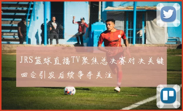 JRS篮球直播TV聚焦总决赛对决关键回合引发后续争夺关注