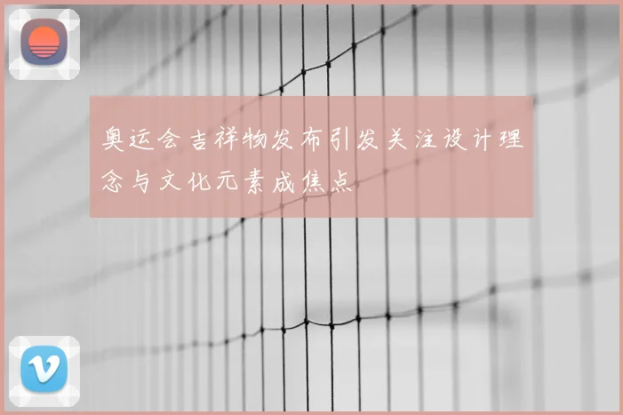 奥运会吉祥物发布引发关注设计理念与文化元素成焦点