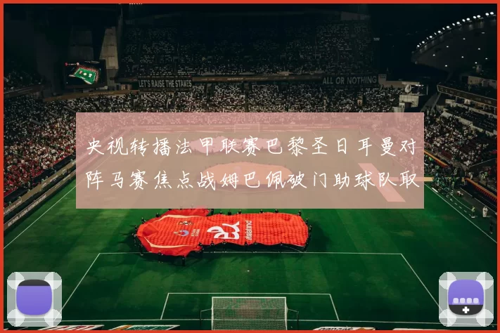 央视转播法甲联赛巴黎圣日耳曼对阵马赛焦点战姆巴佩破门助球队取胜