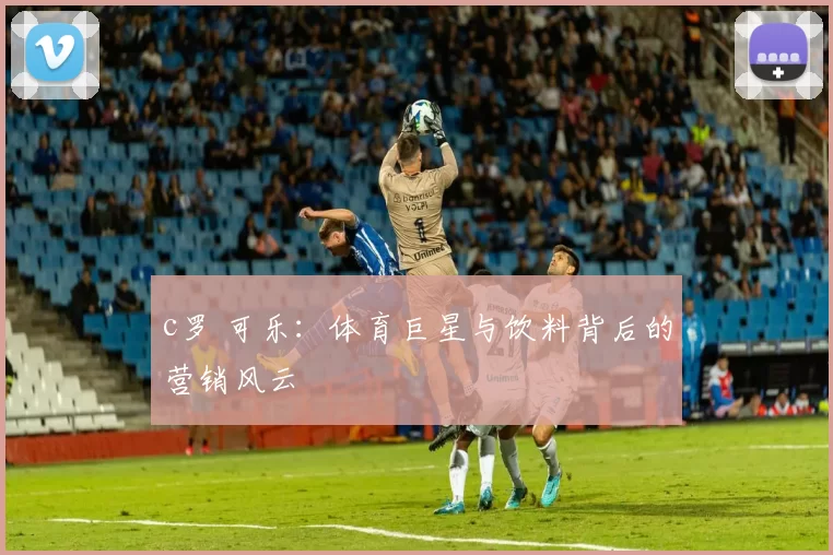 c罗 可乐：体育巨星与饮料背后的营销风云