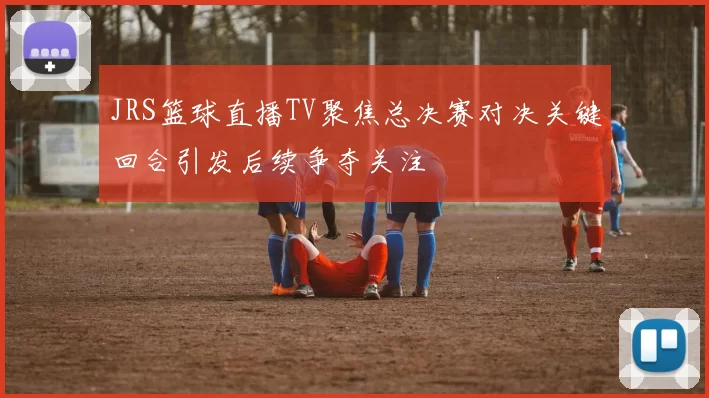 JRS篮球直播TV聚焦总决赛对决关键回合引发后续争夺关注