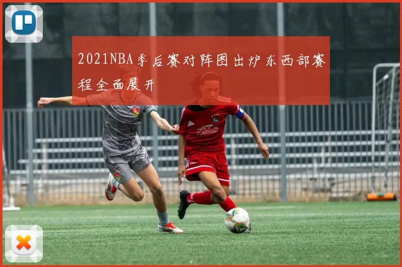 2021NBA季后赛对阵图出炉东西部赛程全面展开