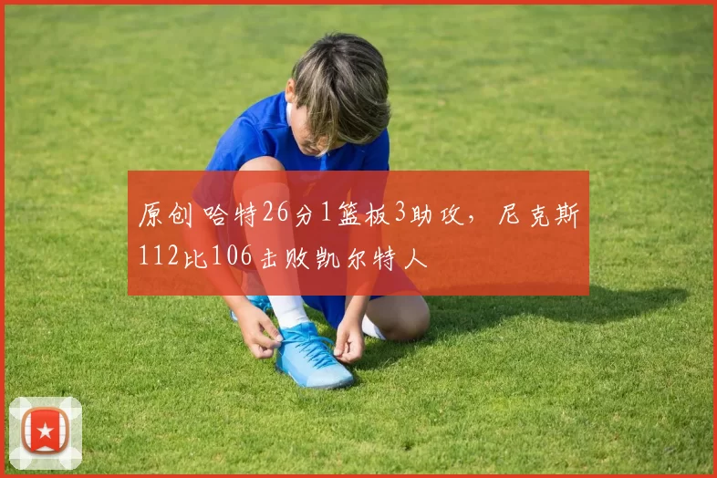 原创 哈特26分1篮板3助攻，尼克斯112比106击败凯尔特人