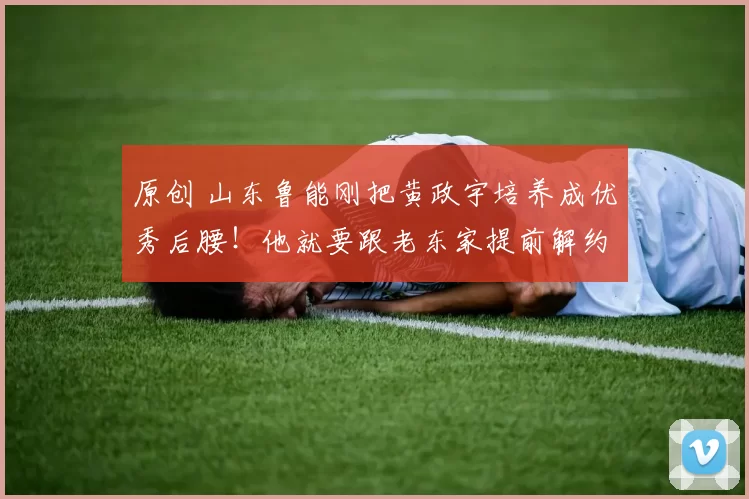 原创 山东鲁能刚把黄政宇培养成优秀后腰！他就要跟老东家提前解约，去国安队接班池忠国