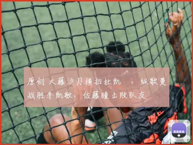 原创 大藤沙月横扫杜凯琹,纵歌曼战胜李凯敏,佐藤瞳击败队友