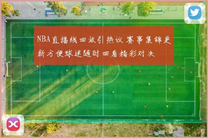 NBA直播线回放引热议 赛事集锦更新方便球迷随时回看精彩对决