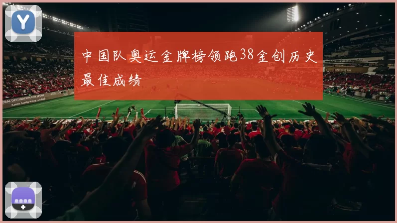 中国队奥运金牌榜领跑38金创历史最佳成绩