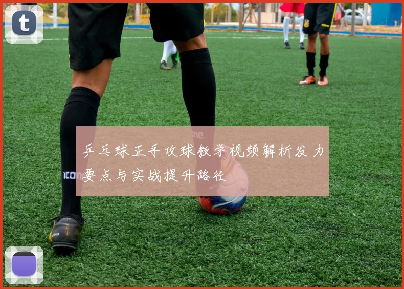 乒乓球正手攻球教学视频解析发力要点与实战提升路径