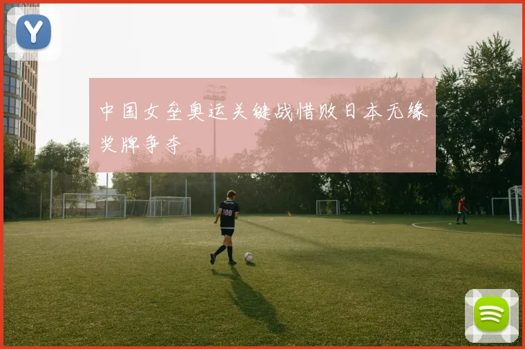 中国女垒奥运关键战惜败日本无缘奖牌争夺