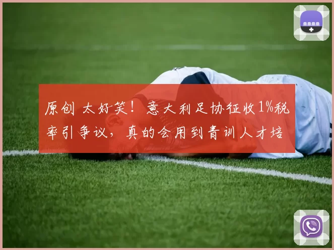 原创 太好笑！意大利足协征收1%税率引争议，真的会用到青训人才培养吗