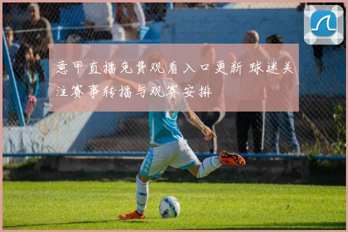 意甲直播免费观看入口更新 球迷关注赛事转播与观赛安排