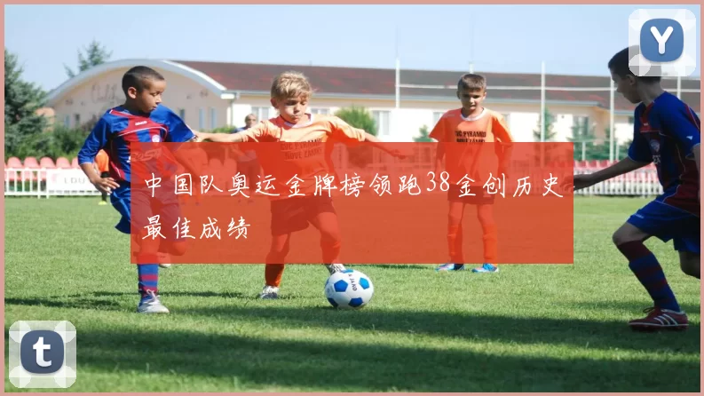 中国队奥运金牌榜领跑38金创历史最佳成绩