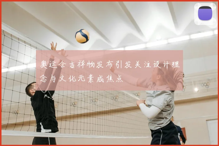 奥运会吉祥物发布引发关注设计理念与文化元素成焦点