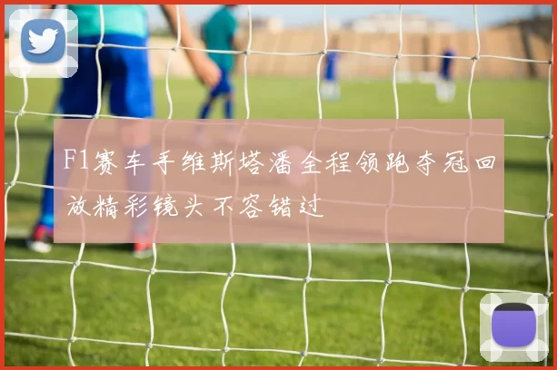 F1赛车手维斯塔潘全程领跑夺冠回放精彩镜头不容错过