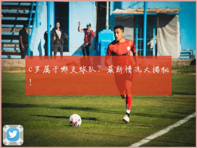 c罗属于哪支球队？最新情况大揭秘！