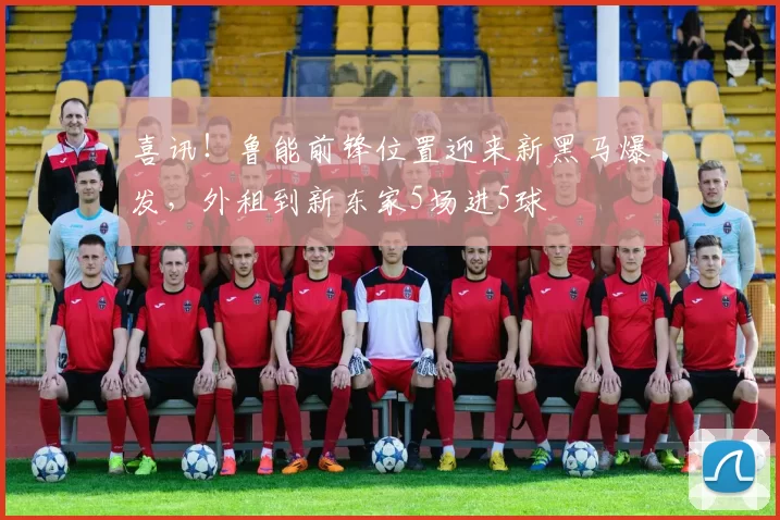 喜讯！鲁能前锋位置迎来新黑马爆发，外租到新东家5场进5球