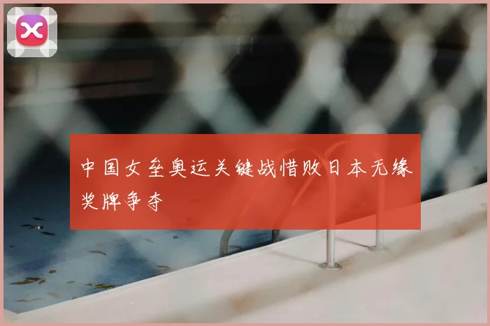中国女垒奥运关键战惜败日本无缘奖牌争夺